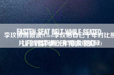 李玟微博新浪(Coco李玟晒自己十年对比照片，感慨新的一年里会很忙碌)