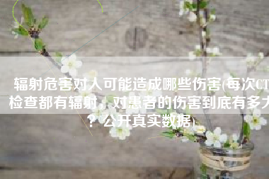 辐射危害对人可能造成哪些伤害(每次CT检查都有辐射，对患者的伤害到底有多大？公开真实数据)