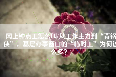 网上钟点工怎么叫(从工作主力到“背锅侠”，基层办事窗口的“临时工”为何这么多？)