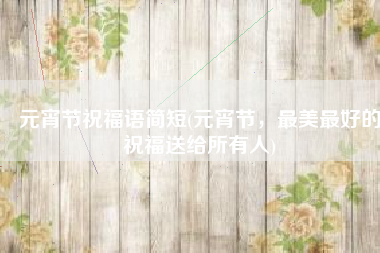 元宵节祝福语简短(元宵节，最美最好的祝福送给所有人)