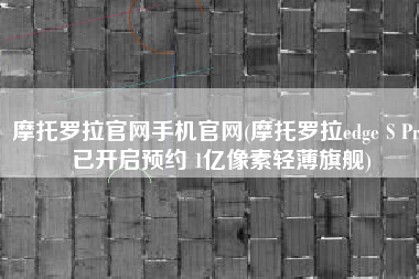 摩托罗拉官网手机官网(摩托罗拉edge S Pro已开启预约 1亿像素轻薄旗舰)