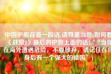 中国护照背面一段话 请尊重当地(如何看《战狼2》最后的护照上面的话：“当你在海外遭遇危险，不要放弃，请记住在你身后有一个强大的祖国”)