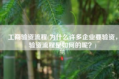 工商验资流程(为什么许多企业要验资，验资流程是如何的呢？)