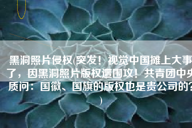 黑洞照片侵权(突发！视觉中国摊上大事了，因黑洞照片版权遭围攻！共青团中央质问：国徽、国旗的版权也是贵公司的？)