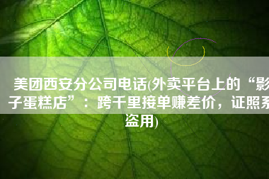 美团西安分公司电话(外卖平台上的“影子蛋糕店”：跨千里接单赚差价，证照系盗用)