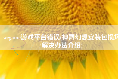 wegame游戏平台错误(神舞幻想安装包损坏解决办法介绍)