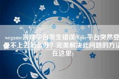 wegame游戏平台发生错误(Epic平台突然登录不上去怎么办？完美解决此问题的方法在这里)