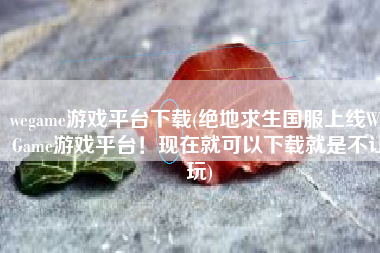wegame游戏平台下载(绝地求生国服上线WeGame游戏平台！现在就可以下载就是不让玩)