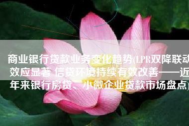 商业银行贷款业务变化趋势(LPR双降联动效应显著 信贷环境持续有效改善——近年来银行房贷、小微企业贷款市场盘点)