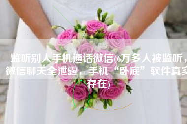 监听别人手机通话微信(6万多人被监听，微信聊天全泄露，手机“卧底”软件真实存在)