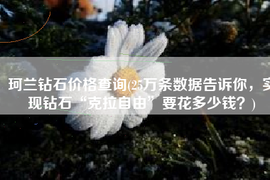 珂兰钻石价格查询(25万条数据告诉你，实现钻石“克拉自由”要花多少钱？)