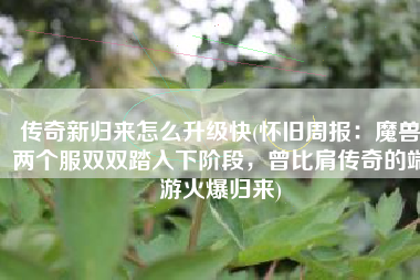 传奇新归来怎么升级快(怀旧周报：魔兽两个服双双踏入下阶段，曾比肩传奇的端游火爆归来)