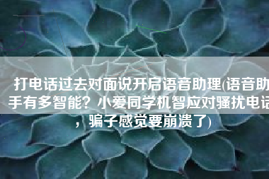 打电话过去对面说开启语音助理(语音助手有多智能？小爱同学机智应对骚扰电话，骗子感觉要崩溃了)