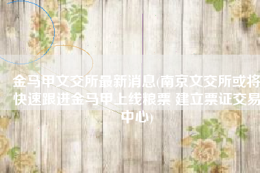 金马甲文交所最新消息(南京文交所或将快速跟进金马甲上线粮票 建立票证交易中心)