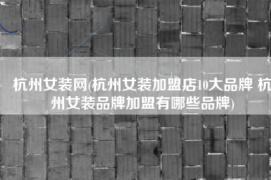 杭州女装网(杭州女装加盟店10大品牌 杭州女装品牌加盟有哪些品牌)