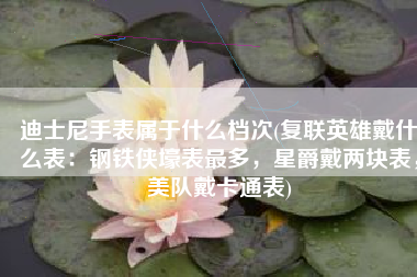 迪士尼手表属于什么档次(复联英雄戴什么表：钢铁侠壕表最多，星爵戴两块表，美队戴卡通表)