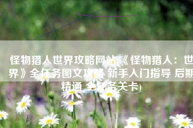 怪物猎人世界攻略网站(《怪物猎人：世界》全任务图文攻略 新手入门指导 后期精通 全任务关卡)