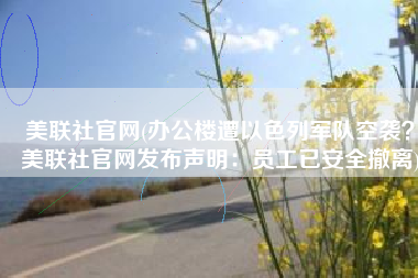 美联社官网(办公楼遭以色列军队空袭？美联社官网发布声明：员工已安全撤离)