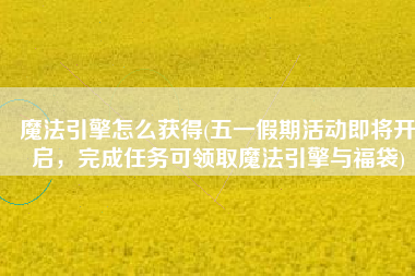 魔法引擎怎么获得(五一假期活动即将开启，完成任务可领取魔法引擎与福袋)