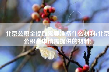 北京公积金提取需要准备什么材料(北京公积金申请需提供的材料)