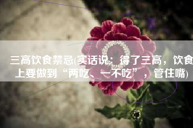 三高饮食禁忌(实话说：得了三高，饮食上要做到“两吃、一不吃”，管住嘴)