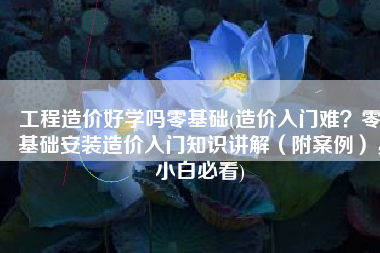 工程造价好学吗零基础(造价入门难？零基础安装造价入门知识讲解（附案例），小白必看)