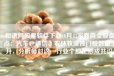 和讯网股票软件下载(6月43家券商金股盘点：汽车、通信、农林牧渔独门股数量上升，分析师对这一行业个股正形成共识)