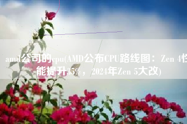 amd公司的cpu(AMD公布CPU路线图：Zen 4性能提升35%，2024年Zen 5大改)
