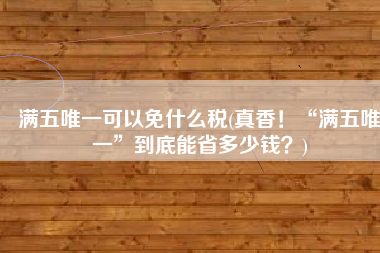 满五唯一可以免什么税(真香！“满五唯一”到底能省多少钱？)