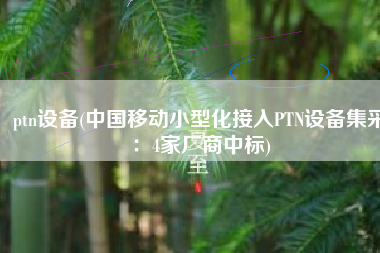 ptn设备(中国移动小型化接入PTN设备集采：4家厂商中标)