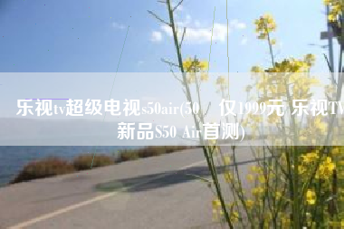 乐视tv超级电视s50air(50吋仅1999元 乐视TV新品S50 Air首测)