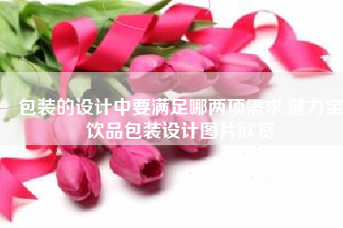 包装的设计中要满足哪两项需求,健力宝饮品包装设计图片欣赏