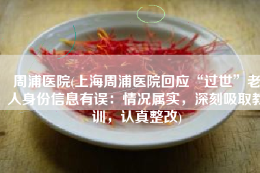 周浦医院(上海周浦医院回应“过世”老人身份信息有误：情况属实，深刻吸取教训，认真整改)
