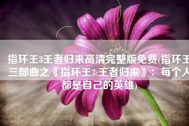 指环王3王者归来高清完整版免费(指环王三部曲之《指环王3:王者归来》：每个人都是自己的英雄)