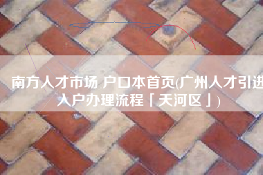南方人才市场 户口本首页(广州人才引进入户办理流程「天河区」)