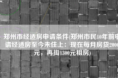 郑州市经适房申请条件(郑州市民10年前申请经适房至今未住上：现在每月房贷2000元，再掏1300元租房)