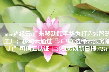 mec边缘云(广东移动联手华为打造5G智慧工厂；移动云通过“5G MEC边缘云服务能力”可信云认证 | 36氪5G创新日报0727)