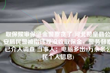 取保候审保证金警察贪了(河北赞皇县公安局民警被指违规没收取保金，警务督察已介入调查 当事人：电脑多出4万余条公民个人信息)