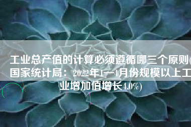 工业总产值的计算必须遵循哪三个原则(国家统计局：2022年1—4月份规模以上工业增加值增长4.0%)