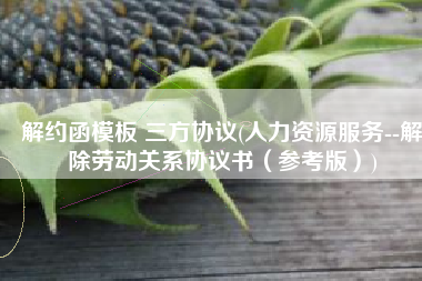 解约函模板 三方协议(人力资源服务--解除劳动关系协议书（参考版）)