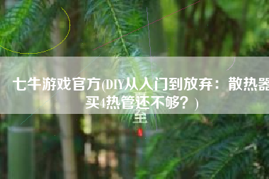 七牛游戏官方(DIY从入门到放弃：散热器买4热管还不够？)