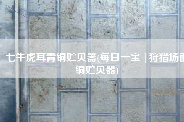 七牛虎耳青铜贮贝器(每日一宝 |狩猎场面铜贮贝器)