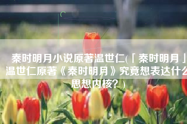 秦时明月小说原著温世仁(「秦时明月」温世仁原著《秦时明月》究竟想表达什么思想内核？)