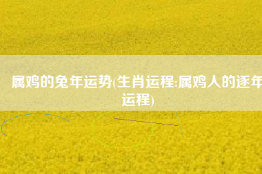 属鸡的兔年运势(生肖运程:属鸡人的逐年运程)