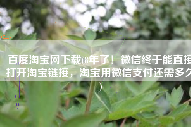百度淘宝网下载(8年了！微信终于能直接打开淘宝链接，淘宝用微信支付还需多久)