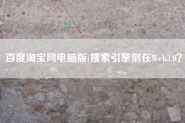 百度淘宝网电脑版(搜索引擎倒在Web3.0？)