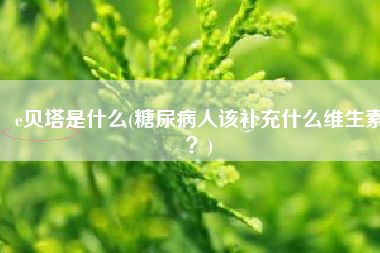 e贝塔是什么(糖尿病人该补充什么维生素？)