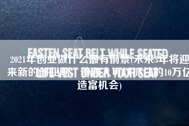 2021年创业做什么最有前景(未来3年将迎来新的创业潮，普通人可以抓住的10万亿造富机会)