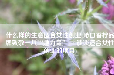什么样的生意适合女性创业(沁口香柠品牌致敬三八“她力量”  谈谈适合女性创业的项目)