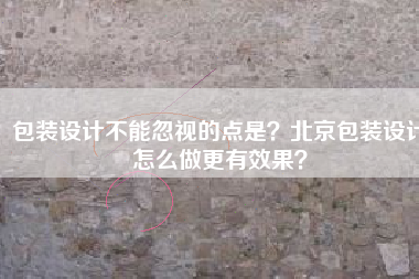 包装设计不能忽视的点是？北京包装设计怎么做更有效果？